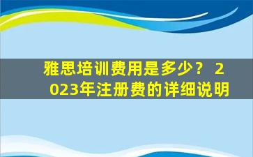 雅思培训费用是多少？ 2023年注册费的详细说明